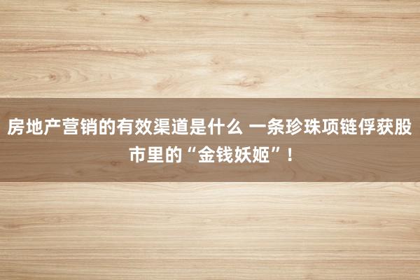 房地产营销的有效渠道是什么 一条珍珠项链俘获股市里的“金钱妖姬”！