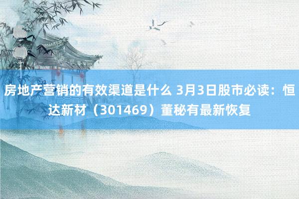 房地产营销的有效渠道是什么 3月3日股市必读：恒达新材（301469）董秘有最新恢复