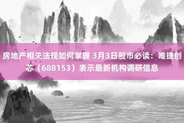 房地产相关法规如何掌握 3月3日股市必读：唯捷创芯（688153）表示最新机构调研信息