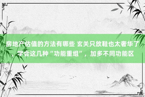 房地产估值的方法有哪些 玄关只放鞋也太奢华了，学会这几种“功能重组”，加多不同功能区