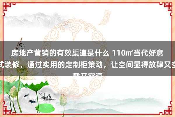 房地产营销的有效渠道是什么 110㎡当代好意思式装修，通过实用的定制柜策动，让空间显得放肆又空洞