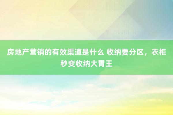 房地产营销的有效渠道是什么 收纳要分区，衣柜秒变收纳大胃王