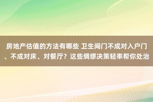 房地产估值的方法有哪些 卫生间门不成对入户门、不成对床、对餐厅？这些绸缪决策轻率帮你处治