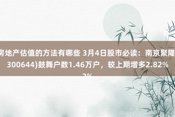 房地产估值的方法有哪些 3月4日股市必读：南京聚隆(300644)鼓舞户数1.46万户，较上期增多2.82%