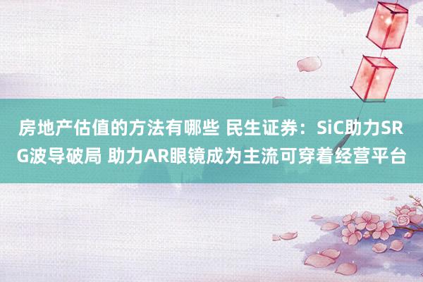 房地产估值的方法有哪些 民生证券：SiC助力SRG波导破局 助力AR眼镜成为主流可穿着经营平台