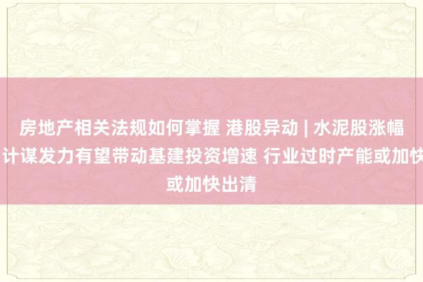 房地产相关法规如何掌握 港股异动 | 水泥股涨幅居前 计谋发力有望带动基建投资增速 行业过时产能或加快出清