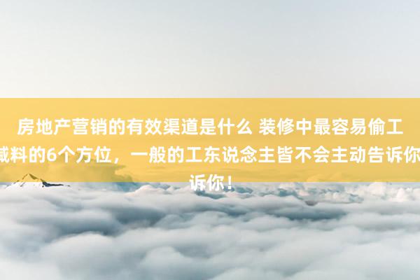 房地产营销的有效渠道是什么 装修中最容易偷工减料的6个方位，一般的工东说念主皆不会主动告诉你！