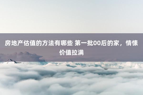 房地产估值的方法有哪些 第一批00后的家，情愫价值拉满