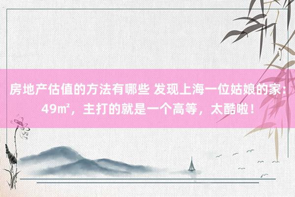 房地产估值的方法有哪些 发现上海一位姑娘的家：49㎡，主打的就是一个高等，太酷啦！