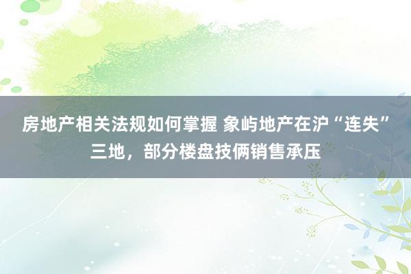 房地产相关法规如何掌握 象屿地产在沪“连失”三地，部分楼盘技俩销售承压