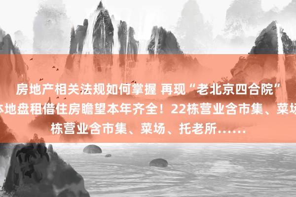 房地产相关法规如何掌握 再现“老北京四合院”！通州这一集体地盘租借住房瞻望本年齐全！22栋营业含市集、菜场、托老所……