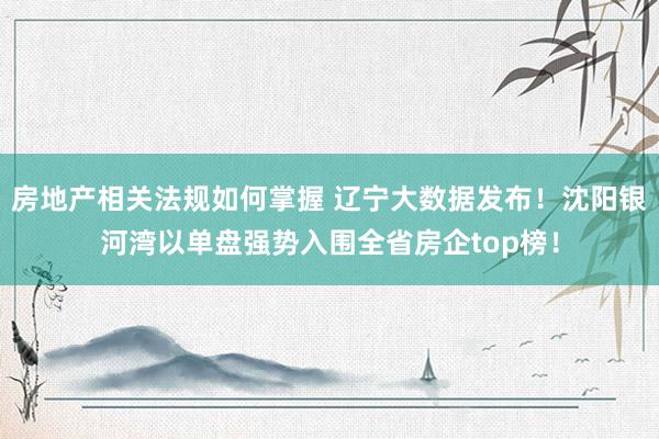 房地产相关法规如何掌握 辽宁大数据发布！沈阳银河湾以单盘强势入围全省房企top榜！