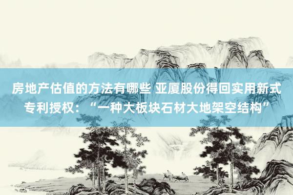 房地产估值的方法有哪些 亚厦股份得回实用新式专利授权：“一种大板块石材大地架空结构”