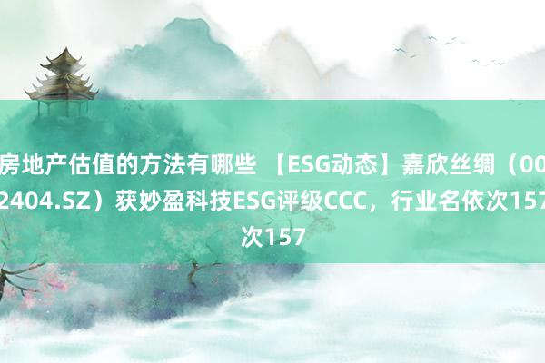 房地产估值的方法有哪些 【ESG动态】嘉欣丝绸（002404.SZ）获妙盈科技ESG评级CCC，行业名依次157