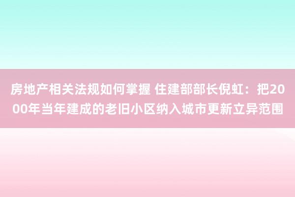 房地产相关法规如何掌握 住建部部长倪虹：把2000年当年建成的老旧小区纳入城市更新立异范围