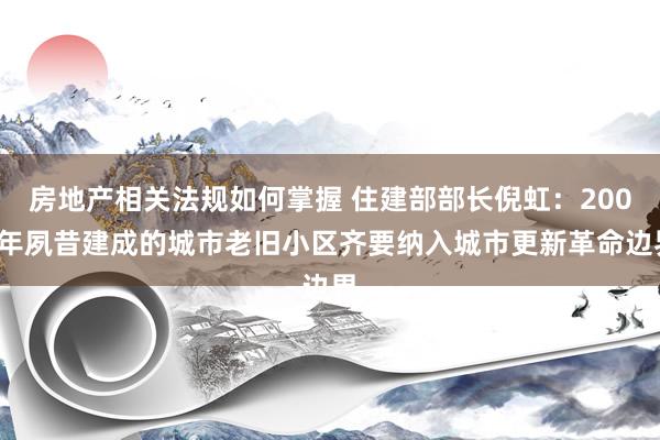 房地产相关法规如何掌握 住建部部长倪虹：2000年夙昔建成的城市老旧小区齐要纳入城市更新革命边界