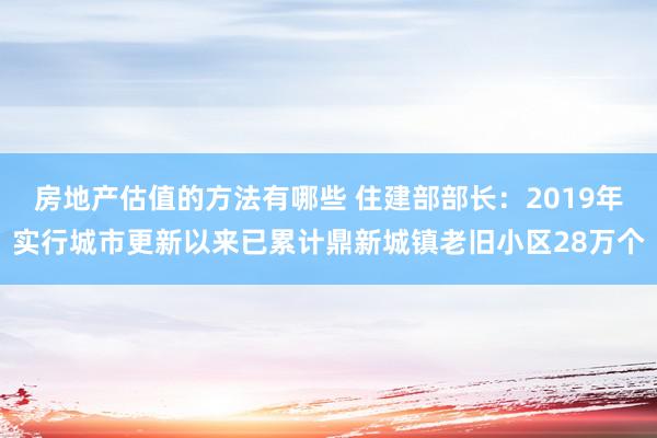 房地产估值的方法有哪些 住建部部长：2019年实行城市更新以来已累计鼎新城镇老旧小区28万个