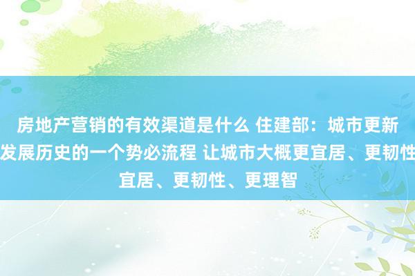 房地产营销的有效渠道是什么 住建部：城市更新是城镇化发展历史的一个势必流程 让城市大概更宜居、更韧性、更理智