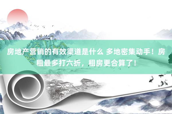 房地产营销的有效渠道是什么 多地密集动手！房租最多打六折，租房更合算了！