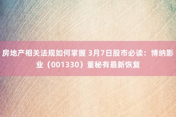 房地产相关法规如何掌握 3月7日股市必读：博纳影业（001330）董秘有最新恢复