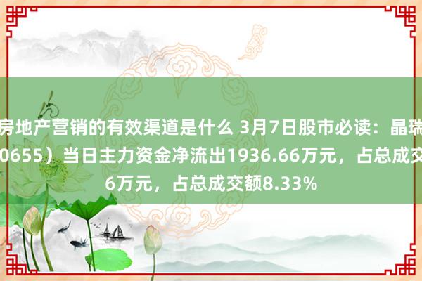 房地产营销的有效渠道是什么 3月7日股市必读：晶瑞电材（300655）当日主力资金净流出1936.66万元，占总成交额8.33%