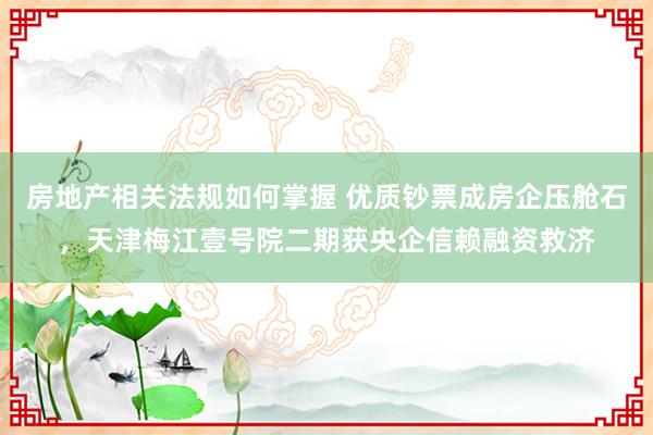 房地产相关法规如何掌握 优质钞票成房企压舱石，天津梅江壹号院二期获央企信赖融资救济