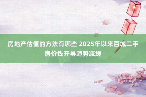 房地产估值的方法有哪些 2025年以来百城二手房价钱开导趋势减缓