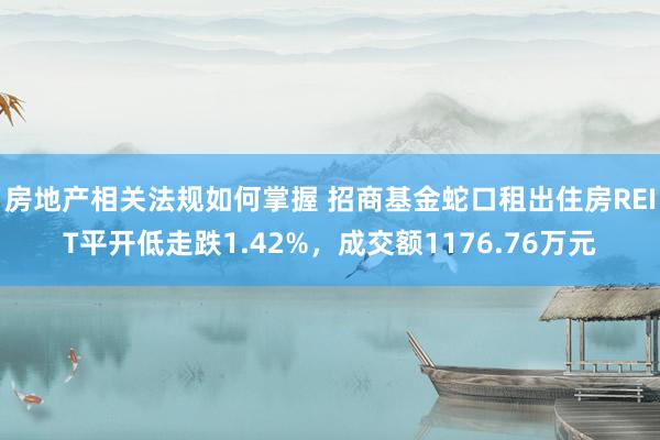 房地产相关法规如何掌握 招商基金蛇口租出住房REIT平开低走跌1.42%，成交额1176.76万元