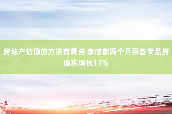 房地产估值的方法有哪些 孝感前两个月网签商品房面积增长17%