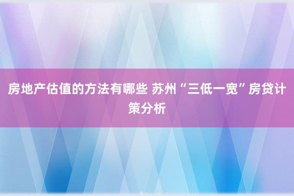 房地产估值的方法有哪些 苏州“三低一宽”房贷计策分析