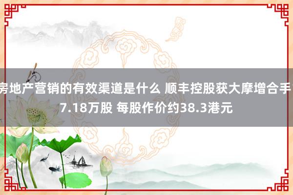 房地产营销的有效渠道是什么 顺丰控股获大摩增合手17.18万股 每股作价约38.3港元