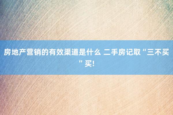 房地产营销的有效渠道是什么 二手房记取“三不买”买!