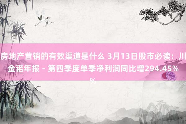 房地产营销的有效渠道是什么 3月13日股市必读：川金诺年报 - 第四季度单季净利润同比增294.45%