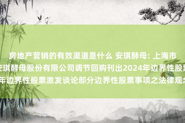 房地产营销的有效渠道是什么 安琪酵母: 上海市锦天城讼师事务所对于安琪酵母股份有限公司调节回购刊出2024年边界性股票激发谈论部分边界性股票事项之法律观念书内容纲领