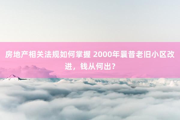 房地产相关法规如何掌握 2000年曩昔老旧小区改进，钱从何出？