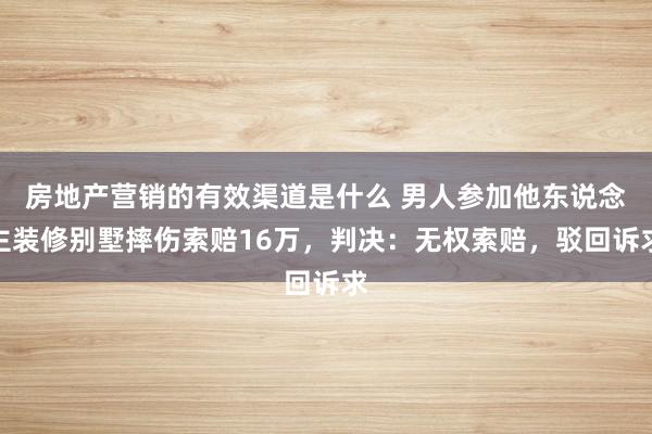 房地产营销的有效渠道是什么 男人参加他东说念主装修别墅摔伤索赔16万，判决：无权索赔，驳回诉求