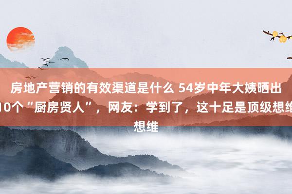 房地产营销的有效渠道是什么 54岁中年大姨晒出10个“厨房贤人”，网友：学到了，这十足是顶级想维