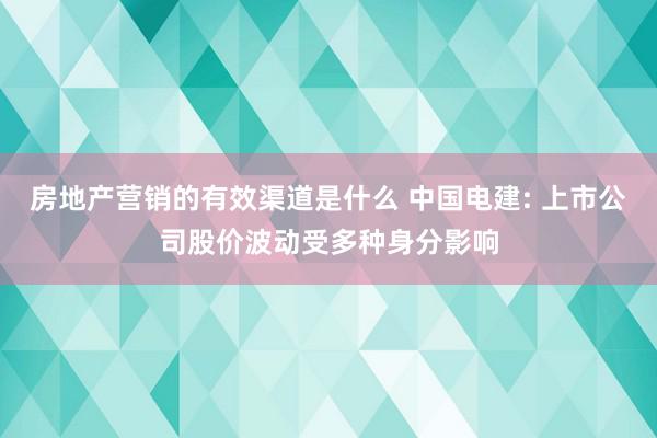 房地产营销的有效渠道是什么 中国电建: 上市公司股价波动受多种身分影响