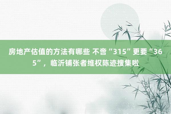 房地产估值的方法有哪些 不啻“315”更要“365”，临沂铺张者维权陈迹搜集啦