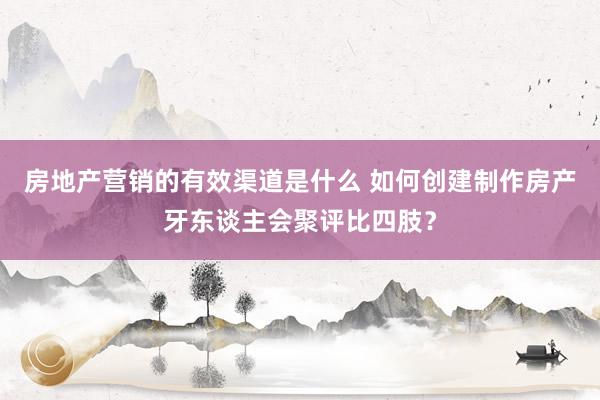 房地产营销的有效渠道是什么 如何创建制作房产牙东谈主会聚评比四肢？