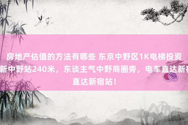 房地产估值的方法有哪些 东京中野区1K电梯投资房，新中野站240米，东谈主气中野商圈旁，电车直达新宿站！